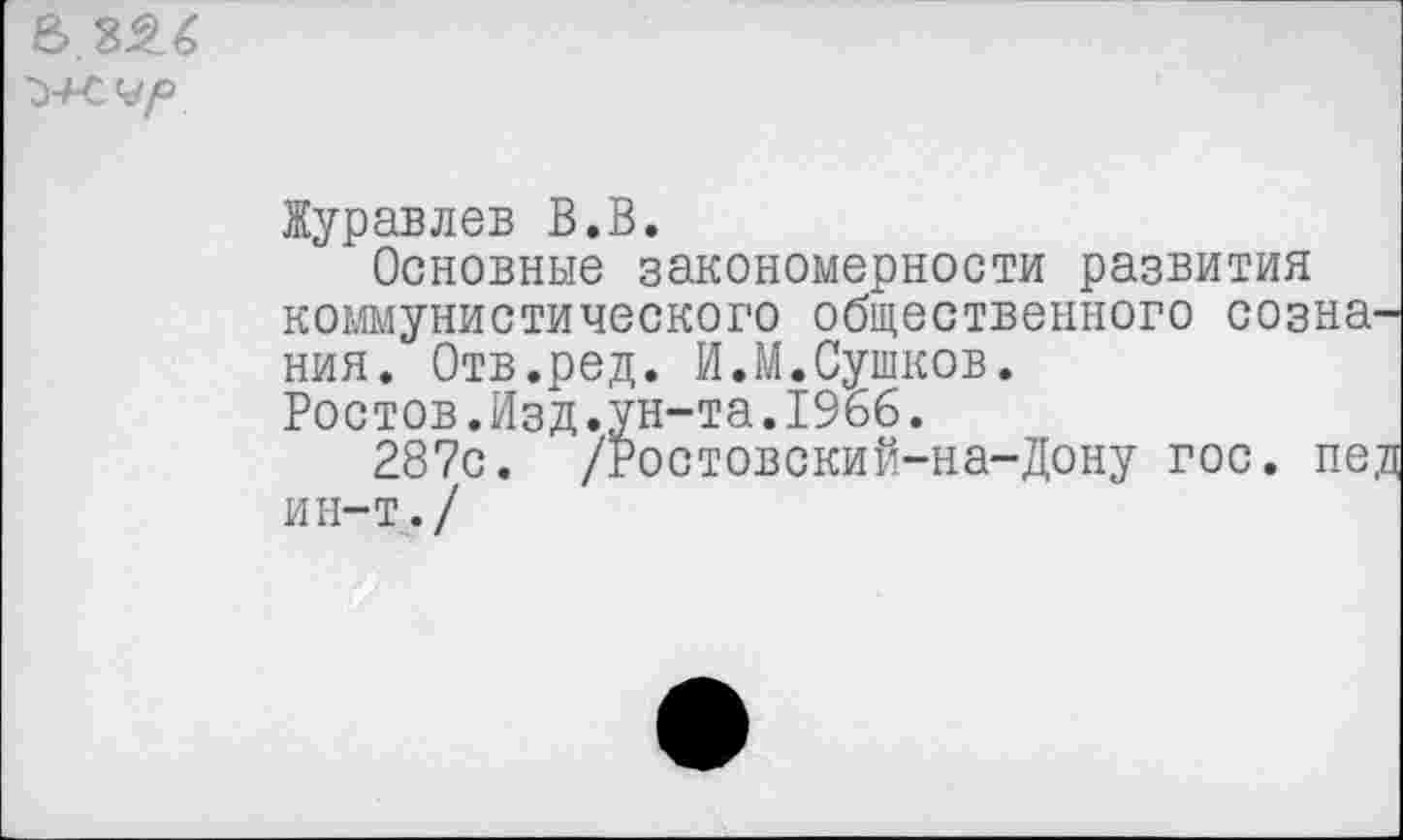 ﻿
Журавлев В.В.
Основные закономерности развития коммунистического общественного сознания. Отв.ред. И.М.Сушков.
Ростов.Изд.ун-та.1966.
287с. /Ростовский-на-Дону гос. пед ин-т./